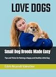 Small Dog Breeds Made Easy: Tips and Tricks for Raising a Happy and Healthy Little Dog