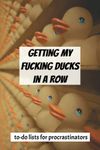 getting my fucking ducks in a row: to-do lists for procrastinators, a journal, notebook, composition book, 6x9 size, 100 pages of to-do-lists to help you get organized