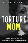 Torture Mom: A Chilling True Story of Confinement, Mutilation and Murder (True Crime)