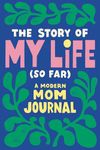 The Story of My Life (So Far): A Modern Mom Journal