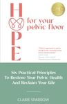 HOPE For Your Pelvic Floor: Six Practical Principles to Restore Your Pelvic Health and Reclaim Your Life