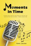 Moments In Time: Stories About Artists and Songs Of The 50s, 60s, And 70s. For Fans of Music ... From A Music Fan