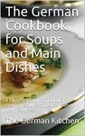 The German Cookbook for Soups and Main Dishes: A large selection of popular German soups, appetizers and main courses.