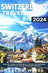 Switzerland Travel Guide 2024: Your Easy Manual to Swiss Beauty, Culture, and Adventure with Practical Tips and Unmissable Highlights