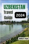 Uzbekistan Travel Guide 2024: Journey through History, Culture, and Hidden Oases in the Heart of Central Asia