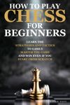 How to Play Chess for Beginners: Learn the Strategies and Tactics to Easily Master the Game and Win Even If You Start from Scratch | Complete Overview of The Rules and Pieces Included