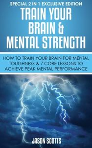 Train Your Brain & Mental Strength : How to Train Your Brain for Mental Toughness & 7 Core Lessons to Achieve Peak Mental Performance: (Special 2 In 1 Exclusive Edition)