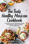 The Truly Healthy Mexican Cookbook: A Comprehensive Guide To Mouth-Watering, Quick and Easy Mexican Cookbook To Prepare At Home For Healthy Eating (2)