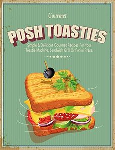 Posh Toasties: Simple & Delicious Gourmet Recipes For Your Toastie Machine, Sandwich Grill Or Panini Press