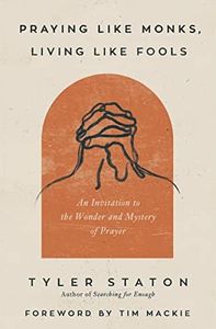 Praying Like Monks, Living Like Fools: An Invitation to the Wonder and Mystery of Prayer