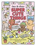 How to Draw Super Cute Things with Bobbie Goods: Learn to draw & color absolutely adorable art!