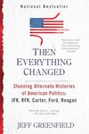 Then Everything Changed: Stunning Alternate Histories of American Politics: JFK, RFK, Carter, Ford, Reaga n