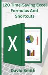 120 Time-Saving Excel Formulas And Shortcuts: A Step-by-Step guide to Excel Secret Tips and Tricks, Advanced Formulas and Functions for Productivity