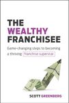 The Wealthy Franchisee: Game-Changing Steps to Becoming a Thriving Franchise Superstar