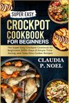 SUPER EASY CROCKPOT COOKBOOKFOR BEGINNERS: The Super Easy Crockpot Cookbook for Beginners: 2000+ Days of Simple, Time-Saving, and Tasty Slow Cooker Recipes