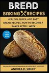 BREAD BAKING RECIPES: ARTISAN BREAD BOOK WITH HEALTHY, QUICK, AND EASY BREAD RECIPES. HOW TO BECOME A BAKER AFTER 1 WEEK.