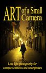 Art of a Small Camera: creative photography for compact cameras and smartphones