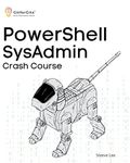 PowerShell SysAdmin Crash Course: Unlock the Full Potential of PowerShell with Advanced Techniques, Automation, Configuration Management and Integration