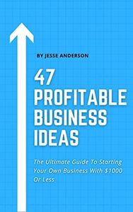 47 Profitable Small Business Ideas You Can Start With $1000 Or Less: The Ultimate Guide to Starting Your Own Business and Making Six Figures (or More) ... or Less (How to Start Your Business Book 1)