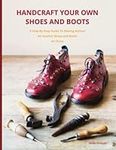 Handcraft Your Own Shoes And Boots: A Step-By-Step Guide To Making Artisan All Leather Shoes and Boots At Home