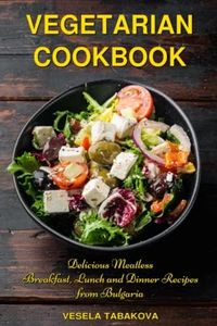 Vegetarian Cookbook: Delicious Meatless Breakfast, Lunch and Dinner Recipes from Bulgaria: Family-Friendly Vegetarian Meals