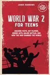 World War 2 for Teens: Amazing Facts, Key Players, Heroic Acts, Major Battles, and How the War Changed the World (What You Need to Know)