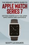 The Insanely Simple Guide to Apple Watch Series 7: Getting Started with the Latest Apple Watch and watchOS 8