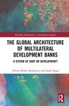 The Global Architecture of Multilateral Development Banks: A System of Debt or Development? (Routledge Explorations in Development Studies)