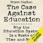 The Case Against Education: Why the Education System Is a Waste of Time and Money