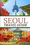 Seoul Travel Guide 2023: A Comprehensive Itinerary on the Best Places to Stay, Things to See, Do, and Enjoy in Seoul