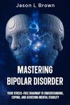 Mastering Bipolar Disorder: Your Stress-Free Roadmap to Understanding, Coping, and Achieving Mental Stability