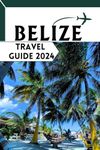 Belize Travel Guide 2024: A Beginner's Guide to Traveling in Belize | Explore the City's Top Sights, Activities, and Restaurants | Latest Updates for 2024-2025