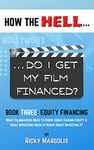 HOW THE HELL... Do I Get My Film Financed?: Book Three: EQUITY FINANCING : What Filmmakers Need To Know About Raising Equity & What Investors Need To Know About Investing It!