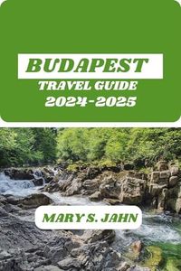 BUDAPEST TRAVEL GUIDE 2024-2025: THE MOST COMPREHENSIVE AND UP-TO-DATE TRAVEL GUIDE FOR FIRST-TIME VISITORS AND SEASONED TRAVELERS ALIKE - WITH TIPS, MAPS, AND INSPIRATION.