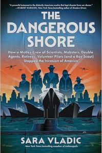 The Dangerous Shore: How a Motley Crew of Scientists, Mobsters, Double Agents, Retirees, Volunteer Pilots (and a Boy Scout) Stopped the Invasion of America – NYT Bestselling WWII History