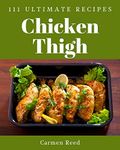 111 Ultimate Chicken Thigh Recipes: Best Chicken Thigh Cookbook for Dummies