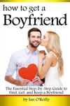 How to Get a Boyfriend: The Essential Step-by-Step Guide to Find, Get, and Keep a Boyfriend