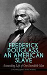 FREDERICK DOUGLASS, AN AMERICAN SLAVE – Astounding Life of One Incredible Man (3 Autobiographies in One Volume): The Most Important African American Leader ... & Political Career after the Civil War