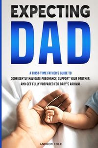 EXPECTING DAD: A FIRST-TIME FATHER’S GUIDE TO CONFIDENTLY NAVIGATE PREGNANCY, SUPPORT YOUR PARTNER, AND GET FULLY PREPARED FOR BABY’S ARRIVAL (First-Time Dad Guide Series)
