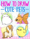 How To Draw Cute Pets: Easy, Step-by-Step Learn to Draw Animals like Cats, Dogs, Fish, Birds and Many More for Beginners and Kids (How To Draw Series)