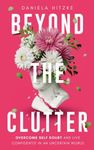 BEYOND THE CLUTTER: Declutter Your Life, Triumph Over Self-Doubt, Discard Anxieties and Phobias, Stop Overthinking, Eliminate Mental Confusion and Live Confidently in an Uncertain World