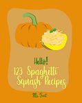 Hello! 123 Spaghetti Squash Recipes: Best Spaghetti Squash Cookbook Ever For Beginners [Vegan Casserole Cookbook, Low Carb Pasta Cookbook, Spaghetti Sauce Recipe, Instant Pot Pasta Cookbook] [Book 1]