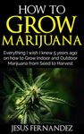 HOW TO GROW MARIJUANA: Everything I wish I knew 5 years ago on how to Grow Indoor and Outdoor Marijuana form Seed to Harvest