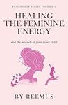 Healing The Feminine Energy: & The Wounds Of Your Inner Child: 1 (Femininity Book Series)