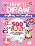 How to Draw Anything and Everything for Kids: 500 Fun and Simple Drawings of Amazing Animals, Fantastical Things, Cute Stuff, People, Sports, Dinosaurs and More