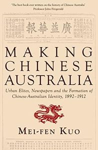 Making Chinese Australia: Urban Elites, Newspapers & Chinese-Australian Identity During Federation