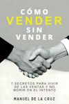 CÓMO VENDER SIN VENDER: 7 Secretos para Vivir de las Ventas, y No Morir en el Intento