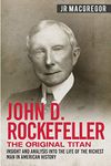 John D. Rockefeller - The Original Titan: Insight and Analysis into the Life of the Richest Man in American History: 3 (Business Biographies and Memoirs – Titans of Industry)