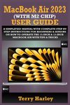 MACBOOK AIR 2023 (WITH M2 CHIP) USER GUIDE: A Simplified Manual With Complete Step By Step Instructions For Beginners & Seniors On How To Operate The 15-Inch & 13-Inch MacBook Air With Tips & Tricks