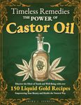 Timeless Remedies, The Power Of Castor Oil: Discover the Elixir of Youth and Well-Being with over 150 Liquid Gold Recipes Empowering Your Beauty and Health the Natural Way